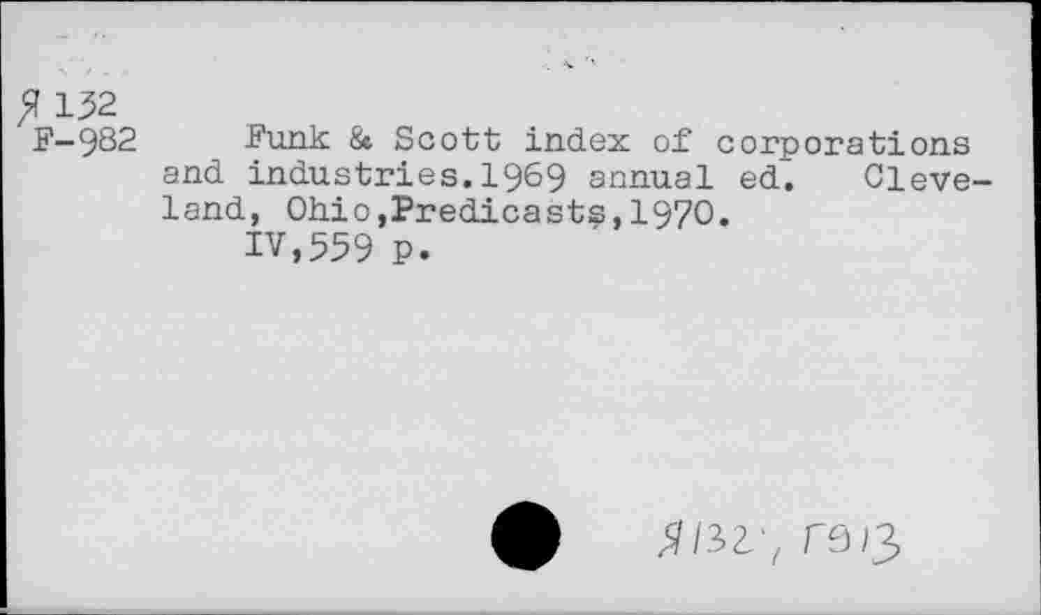 ﻿fl 152
F—982 Funk & Scott index of corporations and industries.1969 annual ed. Cleveland, Ohio,Predicasts,1970.
IV,559 P.
